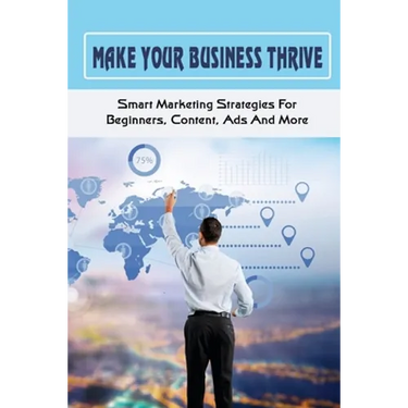 Make Your Business Thrive: Smart Marketing Strategies For Beginners, Content, Ads And More: How To Use Social Media For Business