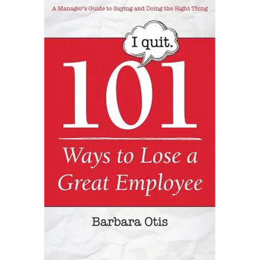101 Ways to Lose a Great Employee: A Manager's Guide to Saying and Doing the Right Thing