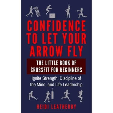 Confidence to Let Your Arrow Fly The Little Book of CrossFit for Beginners Ignite Strength, Discipline of the Mind, and Life Leadership