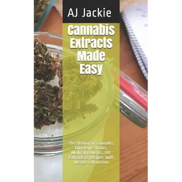 Cannabis Extracts Made Easy: The History of cannabis, Different Strains, Medical Benefits, DIY Extracts & Recipes with dosage calculation