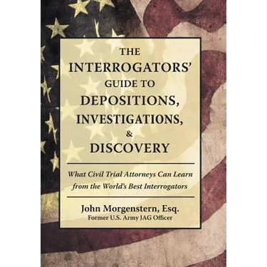 The Interrogators' Guide to Depositions, Investigations, & Discovery: What Civil Trial Attorneys Can Learn from the World's Best Interrogators