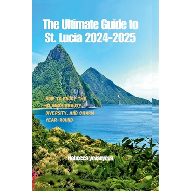 The Ultimate Guide to St. Lucia 2024-2025: How to Enjoy the Island's Beauty, Diversity, and Charm Year-Round