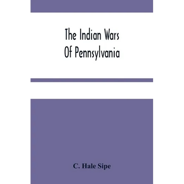 The Indian Wars Of Pennsylvania: An Account Of The Indian Events, In Pennsylvania, Of The French And Indian War, Pontiac'S War, Lord Dunmore'S War, Th