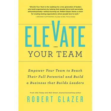 Elevate Your Team: Empower Your Team to Reach Their Full Potential and Build a Business That Builds Leaders