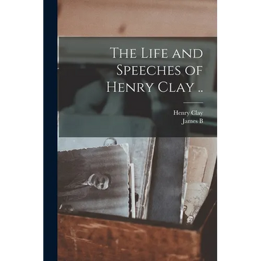 The Life and Speeches of Henry Clay ..