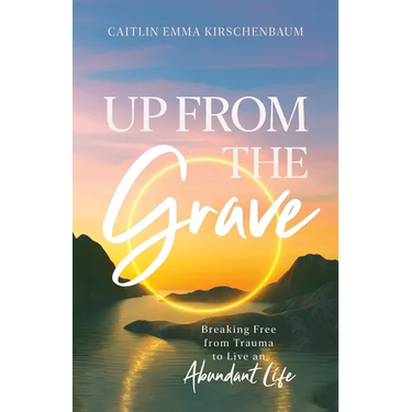 Up from the Grave: Breaking Free from Trauma to Live an Abundant Life