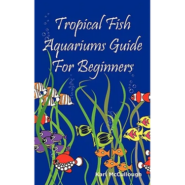 Tropical Fish Aquariums Guide for Beginners: All You Need to Know to Set Up and Maintain a Beautiful Tropical Fish Aquarium Today.
