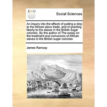An inquiry into the effects of putting a stop to the African slave trade, and of granting liberty to the slaves in the British sugar colonies. By the