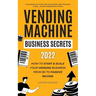 Vending Machine Business Secrets (2023): How to Start & Scale Your Vending Business From $0 to Passive Income - Comprehensive Guide with Case Studies,