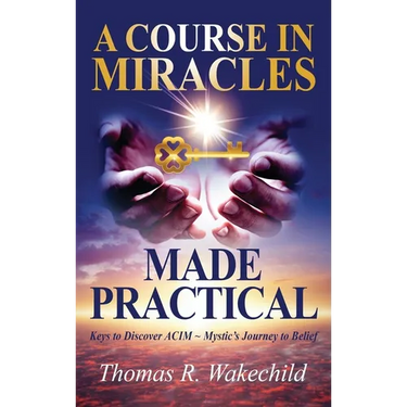 A Course in Miracles Made Practical: Keys to Discover ACIM Mystic's Journey to Belief