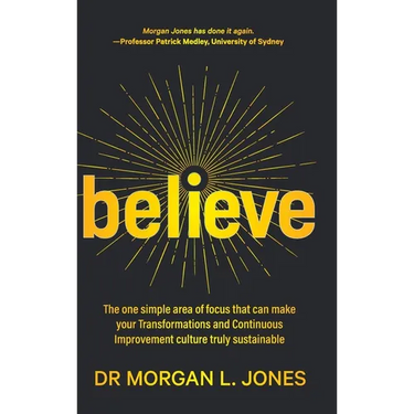 Believe: The one simple area of focus that can make your transformations and Continuous Improvement culture truly sustainable