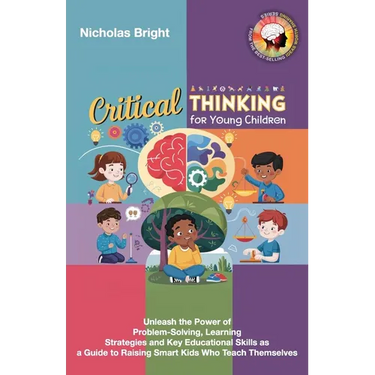 Critical Thinking for Young Children: Unleash the Power of Problem-Solving, Learning Strategies and Key Educational Skills as a Guide to Raising Smart