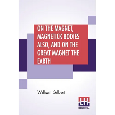 On The Magnet, Magnetick Bodies Also, And On The Great Magnet The Earth: A New Physiology, Translated From The Latin By Silvanus Phillips Thompson