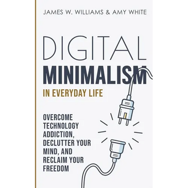 Digital Minimalism in Everyday Life: Overcome Technology Addiction, Declutter Your Mind, and Reclaim Your Freedom (Mindfulness and Minimalism)