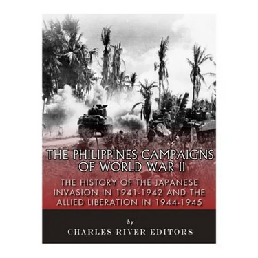 The Philippines Campaigns of World War II: The History of the Japanese Invasion in 1941-1942 and the Allied Liberation in 1944-1945