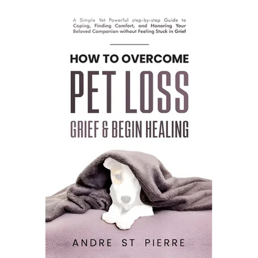 How to Overcome Pet Loss, Grief & Begin Healing: A Simple Yet Powerful Step-by-Step Guide to Coping, Finding Comfort, and Honoring Your Beloved Compan