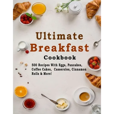 Ultimate Breakfast Cookbook: 500 Recipes With Eggs, Pancakes, Coffee Cakes, Casseroles, Cinnamon Rolls & More!