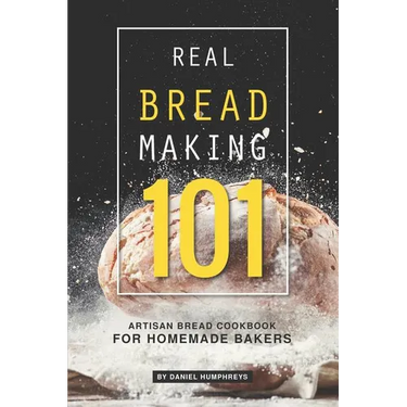 Real Bread Making 101: Artisan Bread Cookbook for Homemade Bakers