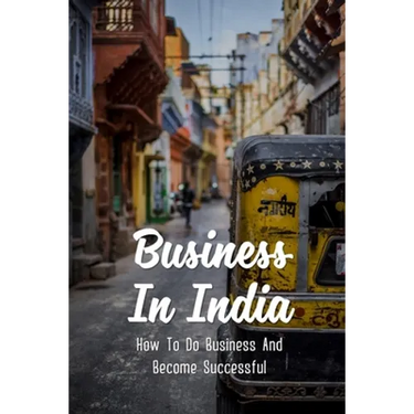 Business In India: How To Do Business And Become Successful: Understand Indian Culture To Do Business