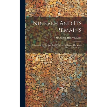 Nineveh And Its Remains: A Narrative Of An Expedition To Assyria During The Years 1845, 1846, & 1847