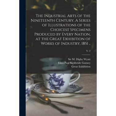 The Industrial Arts of the Nineteenth Century. A Series of Illustrations of the Choicest Specimens Produced by Every Nation, at the Great Exhibition o