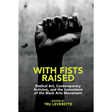 With Fists Raised: Radical Art, Contemporary Activism, and the Iconoclasm of the Black Arts Movement