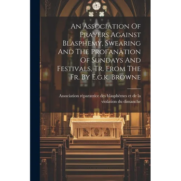 An Association Of Prayers Against Blasphemy, Swearing And The Profanation Of Sundays And Festivals, Tr. From The Fr. By E.g.k. Browne