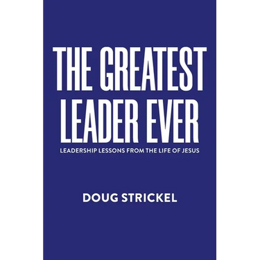 The Greatest Leader Ever: Leadership Lessons from the Life of Jesus