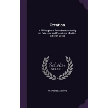 Creation: A Philosophical Poem Demonstrating the Existence and Providence of a God. in Seven Books