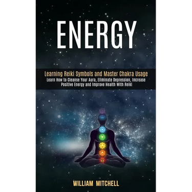 Energy: Learning Reiki Symbols and Master Chakra Usage (Learn How to Cleanse Your Aura, Eliminate Depression, Increase Positive Energy and Improve Hea