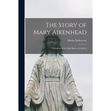 The Story of Mary Aikenhead: Foundress of the Irish Sisters of Charity