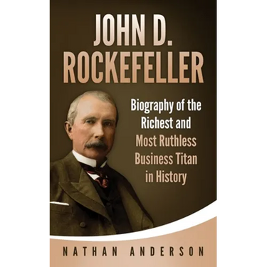John D. Rockefeller: Biography of the Richest and Most Ruthless Business Titan in History