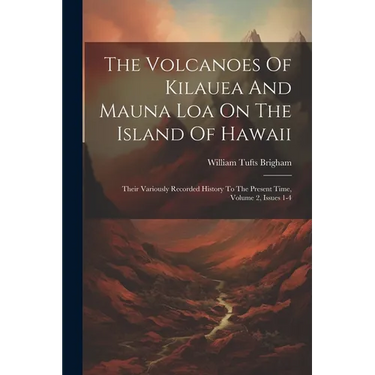The Volcanoes Of Kilauea And Mauna Loa On The Island Of Hawaii: Their Variously Recorded History To The Present Time, Volume 2, Issues 1-4