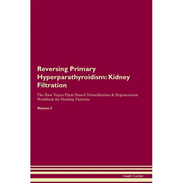 Reversing Primary Hyperparathyroidism: Kidney Filtration The Raw Vegan Plant-Based Detoxification & Regeneration Workbook for Healing Patients. Volume
