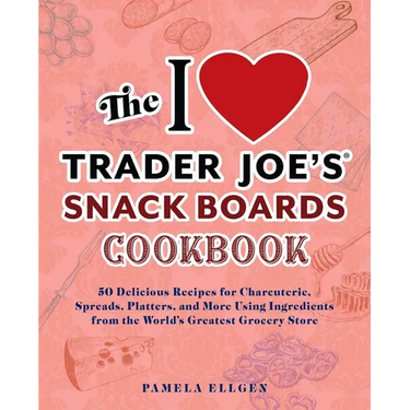 The I Love Trader Joe's Snack Boards Cookbook: 50 Delicious Recipes for Charcuterie, Spreads, Platters, and More Using Ingredients from the World's Gr