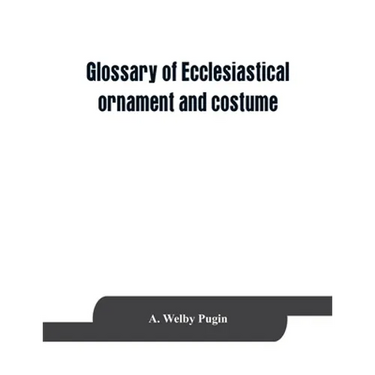 Glossary of ecclesiastical ornament and costume, compiled from ancient authorities and examples