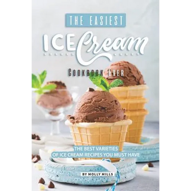 The Easiest Ice Cream Cookbook Ever: The Best Varieties of Ice Cream Recipes You Must Have