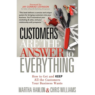 Customers Are the Answer to Everything: How to Get and Keep All the Customers Your Business Wants