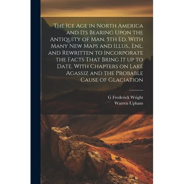 The ice age in North America and its Bearing Upon the Antiquity of man. 5th ed. With Many new Maps and Illus., enl. and Rewritten to Incorporate the F