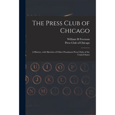 The Press Club of Chicago: a History, With Sketches of Other Prominent Press Clubs of the United States