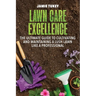 Lawn Care Excellence: The Ultimate Guide to Cultivating and Maintaining a Lush Lawn Like a Professional