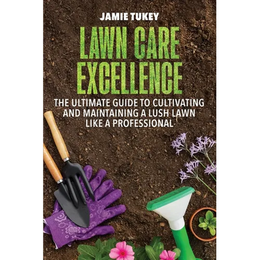 Lawn Care Excellence: The Ultimate Guide to Cultivating and Maintaining a Lush Lawn Like a Professional