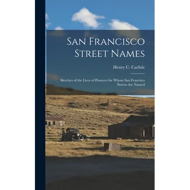 San Francisco Street Names: Sketches of the Lives of Pioneers for Whom San Francisco Streets Are Named