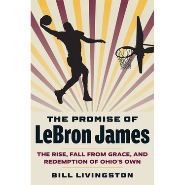 The Promise of Lebron James: The Rise, Fall from Grace, and Redemption of Ohio's Own