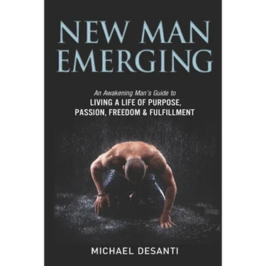 New Man Emerging: An Awakening Man's Guide to Living a Life of Purpose, Passion, Freedom & Fulfillment