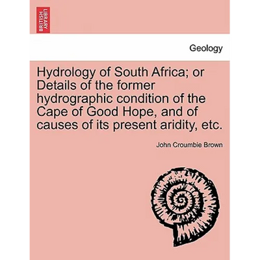 Hydrology of South Africa; Or Details of the Former Hydrographic Condition of the Cape of Good Hope, and of Causes of Its Present Aridity, Etc.
