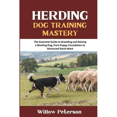Herding Dog Training Mastery: The Essential Guide to Breeding and Raising a Working Dog, from Puppy Foundation to Advanced Stock Work