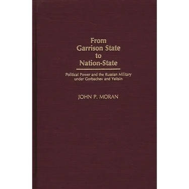 From Garrison State to Nation-State: Political Power and the Russian Military under Gorbachev and Yeltsin