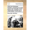 Letter from Alexander Hamilton, Concerning the Public Conduct and Character of John Adams, Esq. President of the United States. Fourth Edition.