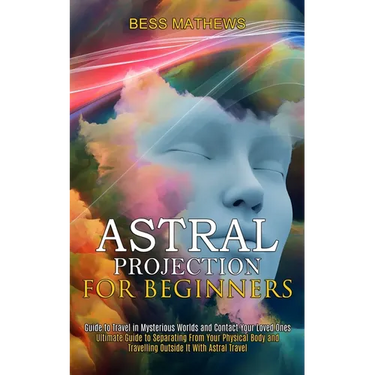 Astral Projection for Beginners: Guide to Travel in Mysterious Worlds and Contact Your Loved Ones (Ultimate Guide to Separating From Your Physical Bod